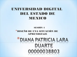 UNIVERSIDAD DIGITAL
DEL ESTADO DE
MEXICO
SESIÓN 4
*DISEÑO DE UNA SITUACIÓN DE
APRENDIZAJE
 