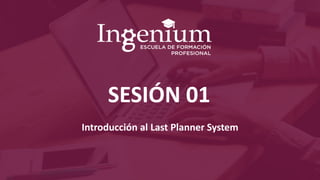 SESIÓN 01
Introducción al Last Planner System
 