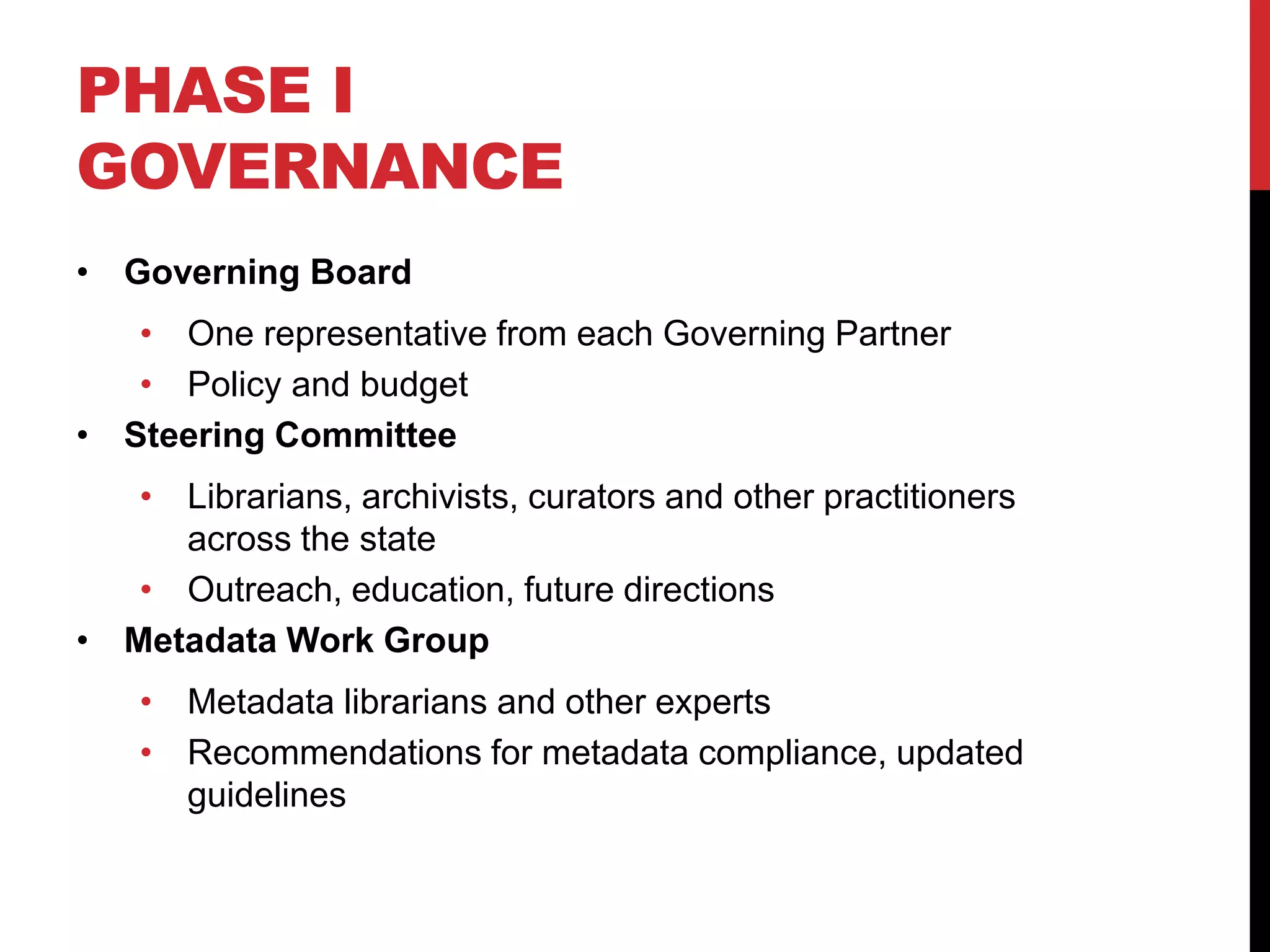 PHASE I
GOVERNANCE
• Governing Board
• One representative from each Governing Partner
• Policy and budget
• Steering Committee
• Librarians, archivists, curators and other practitioners
across the state
• Outreach, education, future directions
• Metadata Work Group
• Metadata librarians and other experts
• Recommendations for metadata compliance, updated
guidelines
 