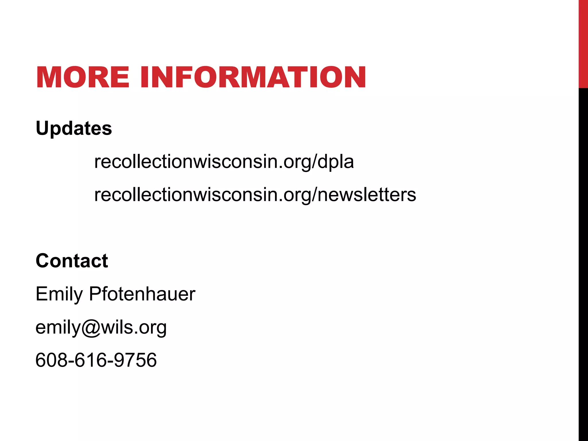 MORE INFORMATION
Updates
recollectionwisconsin.org/dpla
recollectionwisconsin.org/newsletters
Contact
Emily Pfotenhauer
emily@wils.org
608-616-9756
 