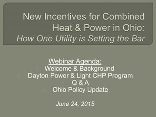 Webinar Agenda:
1. Welcome & Background
2. Dayton Power & Light CHP Program
3. Q & A
4. Ohio Policy Update
June 24, 2015
 