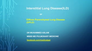 DR MUHAMMED ASLAM
MBBS MD PULMONARY MEDICINE
facebook.com/medicalppt
Interstitial Lung Disease(ILD)
or
Diffuse Parenchymal Lung Disease
(DPLD)
 