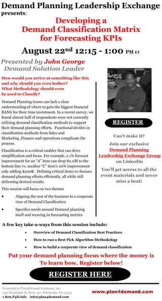 Demand Planning Leadership Exchange
presents:
                    Developing a
             Demand Classification Matrix
                for Forecasting KPIs
             August 22nd 12:15 - 1:00 PM ET
Presented by John George
 Demand Solution Leader
How would you arrive at something like this
and why should you even bother?
What Methodology should even
be used to Classify?
Demand Planning teams can lack a clear
understanding of where to gain the biggest financial
BANG for their time investment. In a recent survey, we
found almost half of respondents were not currently
utilizing demand classification methods to support               REGISTER
their demand planning efforts. Functional divides in
classification methods from Sales and
Marketing ,Finance and operations complicate the
                                                                  Can’t make it?
process.                                                        Join our exclusive
Classification is a critical enabler that can drive             Demand Planning
simplification and focus. For example, a 1% forecast        Leadership Exchange Group
improvement for an “A” item can drop $2.0M to the                  on LinkedIn
bottom line vs. another “C” item’s 20% improvement
only adding $200K. Defining critical items re-focuses       You’ll get access to all the
demand planning efforts efficiently, all while still        event materials and never
delivering desired results.                                        miss a beat!
This session will focus on two themes
        Aligning the rest of the business to a corporate
         view of Demand Classification
        Specifics needs around Demand planning
         itself and weaving in forecasting metrics

A few key take-a-ways from this session include:
                     Overview of Demand Classification Best Practices

                     How to run a Best Pick Algorithm Methodology

                     How to build a corporate view of demand classification

    Put your demand planning focus where the money is
               To learn how, Register below!

                                 REGISTER HERE
Promoted by Plan4Demand Solutions, Inc.
1501 Reedsdale St, Suite 401, Pittsburgh, PA 15233      www.plan4demand.com
1.800.P4D.info info@plan4demand.com
 