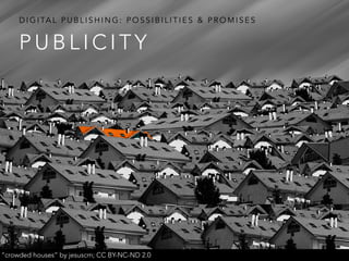 P U B L I C I T Y
D I G I TA L P U B L I S H I N G : P O S S I B I L I T I E S & P R O M I S E S
“crowded houses” by jesuscm; CC BY-NC-ND 2.0
 