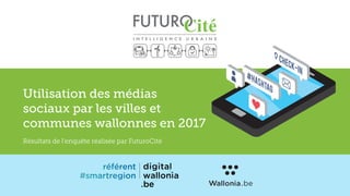 Utilisation des médias
sociaux par les villes et
communes wallonnes en 2017
Résultats de l’enquête réalisée par FuturoCité
 