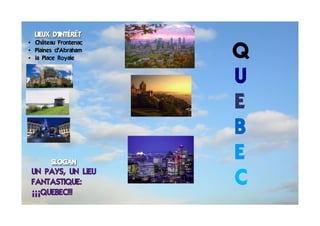 LIEUX D'IINTÉRÊT


                      Q
• Château Frontenac
• Plaines d’Abraham
• la Place Royale


                      U
                      E
                      B
        SLOGAN
                      E
 UN PAYS, UN LiEU
 FANTASTIQUE:         C
 ¡¡¡QUEBEC!!!
 