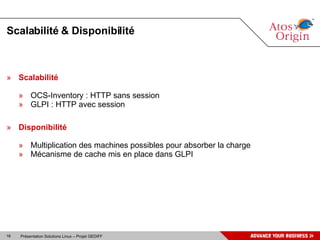 Scalabilité & Disponibilité Scalabilité OCS-Inventory : HTTP sans session GLPI : HTTP avec session Disponibilité Multiplication des machines possibles pour absorber la charge Mécanisme de cache mis en place dans GLPI 