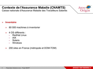 Contexte de l'Assurance Maladie (CNAMTS) Caisse nationale d'Assurance Maladie des Travailleurs Salariés Inventaire 80 000 machines à inventorier 4 OS différents : RedHat Linux AIX Solaris Windows 200 sites en France (métropole et DOM-TOM) 
