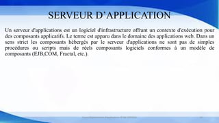 SERVEUR D’APPLICATION
Un serveur d'applications est un logiciel d'infrastructure offrant un contexte d'exécution pour
des composants applicatifs. Le terme est apparu dans le domaine des applications web. Dans un
sens strict les composants hébergés par le serveur d'applications ne sont pas de simples
procédures ou scripts mais de réels composants logiciels conformes à un modèle de
composants (EJB,COM, Fractal, etc.).
Cours Déploiement d’applications © Mr CHTIOUI 13
 