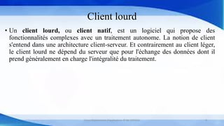 Client lourd
• Un client lourd, ou client natif, est un logiciel qui propose des
fonctionnalités complexes avec un traitement autonome. La notion de client
s'entend dans une architecture client-serveur. Et contrairement au client léger,
le client lourd ne dépend du serveur que pour l'échange des données dont il
prend généralement en charge l'intégralité du traitement.
Cours Déploiement d’applications © Mr CHTIOUI 9
 