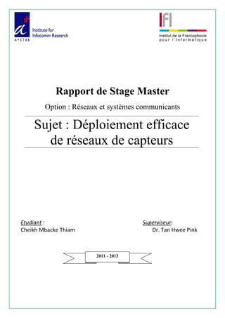 Rapport de Stage Master
Option : Réseaux et systèmes communicants
Sujet : Déploiement efficace
de réseaux de capteurs
Etudiant :
Cheikh Mbacke Thiam
Superviseur:
Dr. Tan Hwee Pink
2011 - 2013
 