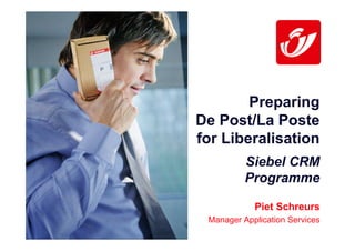 Preparing
De Post/La Poste
for Liberalisation
          Siebel CRM
          Programme

            Piet Schreurs
 Manager Application Services
 