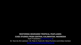 RESTORING DEGRADED TROPICAL PEATLANDS:
CASE STUDIES FROM CENTRAL KALIMANTAN, INDONESIA
Dyah Puspitaloka (dp735@nau.edu)
Dr. Yeon-Su Kim (advisor) • Dr. Peter Z. Fulé & Dr. Herry Purnomo (committee member)
bit.ly/CentralKalimantanPeatlands
 