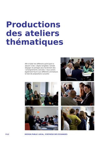 Productions
des ateliers
thématiques

       Afin d’aider les différents participant à
       aboutir à des « objets tangibles » sensés
       dégager et partager plus facilement des
       « enseignements concrets »  nous avions
       également fourni aux différents animateurs
       la liste de propositions suivante :




P.12   DESIGN PUBLIC LOCAL, SYNTHÈSE DES ÉCHANGES
 