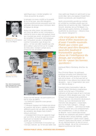 spécifiques pour « rendre tangible »  et         mais opère par étapes en optimisant ce qui
                                   « faire accoucher du projet » .                  existe déjà, dans une logique d’expérimen-
                                                                                    tations successives, par essai/erreur)
                                   Le groupe a lui aussi insisté sur la qualité,
                                   et sur le fait que, sans être designers,         Après une première journée qui mettait
                                   d’autres professionnels pouvaient avoir les      en lumière les multiples projets que ces
                                   aptitudes nécessaires pour concevoir dans        démarches ont permis de créer, Stéphane
                                   la logique du design.                            Vincent, directeur de La 27e Région, n’y
                                                                                    allait pas par quatre chemins, en lançant
                                   Autour de cette notion, les participants         la plénière du second jour : « Devons-nous
                                   ont choisi de définir le mot « innovation »      tous devenir designers ? » 
                                   comme la mise en place de quelque chose
                                   qui n’existait pas avant, en prenant le soin
Stéphane Vincent                   de compléter l’innovation technologique
                                                                                    « Ce n’est pas la même
directeur et co-fondateur          par l’innovation sociale, à comprendre           chose d’être musicien ou
de La 27e Région                   comme l’innovation « par et pour les             d’avoir l’oreille musicale.
                                   gens » . « C’est une idée nouvelle qui crée
                                   de la valeur »  peut-on lire sur le « nuage
                                                                                    Plutôt que croire que
                                   de mots-clés »  rendant compte de la             chacun peut être designer,
                                   production de cet atelier.                       peut-être faudrait-il
                                                                                    transmettre quelque
                                                                                    chose de l’intelligence du
                                                                                    design, par exemple le
                                                                                    fait de « poser les bonnes
                                                                                    questions » 
                                                                                    expliquait Marco Steinberg, directeur du
                                                                                    Sitra.

                                                                                    Pour Christian Bason, les politiques
Marco Steinberg                                                                     publiques actuelles sont tellement loin
directeur du Sitra                                                                  du design que cette question n’est pas
                                                                                    près de se poser. « Il ne faut pas tant se
                                                                                    demander si nous devons tous devenir des
                                                                                    designers... que si l’organisation doit avoir
Sitra : fond d’investissement                                                       une idée du design. » 
public finlandais pour l’innova-
tion. http://www.sitra.fi/en                                                        Comment alors transmettre l’idée du
                                                                                    design ? Marco Steinberg, pragmatique,
                                                                                    insiste sur le fait que « l’innovation
                                                                                    ordinaire se fait pas à pas et qu’il n’est pas
                                                                                    nécessaire d’être designer pour cela. C’est
                                   Autour du mot design, les participants ont       lorsque l’on s’attaque à des problèmes
                                   fait le choix de définir :                       plus complexes, à la rencontre de plusieurs
                                   - La créativité (capacité à oser penser          milieux, qu’il est nécessaire de faire
                                   autrement)                                       intervenir des designers. »  Cependant,
                                   - L’itération (logique non linéaire de remise    pour lui les mots « design » , « design
                                   en question des acquis, capable d’intégrer       thinking » , « créatif » ... sont trop à la mode.
                                   différents points de vue dans une logique        Il faut s’orienter vers « un comportement,
                                   de validation des étapes faite d’allers-         des compétences ». C’est un métier qui
                                   retours continus)                                se dessine , nous n’avons pas encore
                                   - L’empowerment (mise en capacité d’agir         répondu aux questions que posent l’apport
                                   par soi-même, de faire bouger les choses,        du design dans l’action publique : quelle
                                   favorisant le transfert de compétences           professionnalisation ? Quels outils ? Quels
                                   plutôt que l’assistance)                         impacts ? Quels lieux de travail ? Le théâtre
                                   - La logique incrémentale (l’innovation qui      de ces représentations ne doit en aucun
                                   n’est pas radicale, qui ne fait pas table rase   cas être négligé : de sa fine connaissance
                                                                                    dépend la précision de l’action.

P.20                               DESIGN PUBLIC LOCAL, SYNTHÈSE DES ÉCHANGES
 