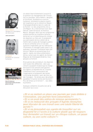 Un atelier était entièrement consacré à
                                  la question du management de l’innova-
                                  tion au quotidien. Denis Pellerin, designer,
                                  et Eva Ruaut, étudiante en sciences
                                  humaines, animaient la séance à partir
                                  de l’expérience qu’ils mènent en Région
                                  Champagne-Ardenne dans le cadre de
                                  la Transfo, l’un des programmes de La
                                  27e Région. Ils y interviennent avec Axel
Denis Pellerin
designer et cofondateur
                                  Félicité, cadre territorial, et Florence
de Userstudio                     Massin, designer. Alors que leur programme
                                  entame bientôt sa cinquième semaine
www.userstudio.fr
                                  de terrain sur un planning qui en compte
                                  dix réparties sur trois ans, ils proposent
                                  aux participants de leur atelier de se
                                  mettre dans la peau de managers publics
                                  et de se confronter ainsi à l’une des
                                  questions engendrées par leur démarche :
                                  « Comment un manager public peut-il, au
                                  quotidien, favoriser l’innovation dans son
                                  service ? Rêvons la semaine-type d’un
                                  agent » . Après une brève présentation
                                  de leur action avec les agents du Conseil
Eva Ruaut
étudiante en sciences             Régional de Champagne-Ardenne, trois
humaines                          groupes se forment.

                                  À la surprise des animateurs, les réponses
                                  sont toutes très différentes : alors que
                                  certains soulignent d’abord que la charge
                                  de travail d’une semaine doit garantir
                                  aux agents un équilibre de vie, d’autres
                                  s’attachent à leur connaissance de
                                  l’organisation et proposent des temps
                                  « d’échange de poste »  avec des élus ou
                                  des managers. Du temps pour des projets
                                  parallèles ? D’autres formes de réunions ?
http://fr.slideshare.             Plus de temps sur le terrain ? ... Les idées
net/27eregion/atelier-20-denis-   fourmillent.
pellerin-lyco-dpl
                                  Quelques verbatims recueillis lors de la
                                  discussion qui a suivi :



                                  « Et si on mettait en place une journée par mois dédiée à
                                  l’innovation, une journée hors-conventions ? » 
                                  « Et si on avait des ordres de mission permanents ? » 
                                  « Et si on instaurait des groupes d’Agents Anonymes
                                  pour discuter de son travail avec une totale liberté de
                                  parole ? » 
                                  « Et si on demandait aux agents de travailler sur un
                                  dispositif lié à l’accès à la culture plutôt que de toujours
                                  leur demander un travail sur un chèque culture, un passe
                                  culture, ou une carte culture ? » 


P.28                              DESIGN PUBLIC LOCAL, SYNTHÈSE DES ÉCHANGES
 