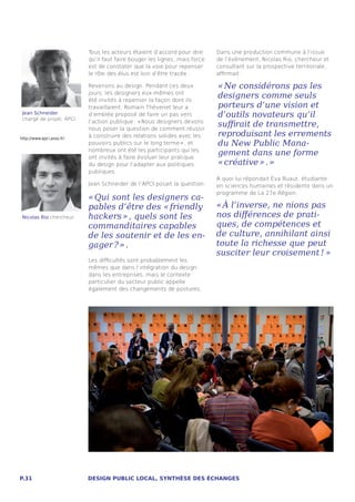Tous les acteurs étaient d’accord pour dire      Dans une production commune à l’issue
                           qu’il faut faire bouger les lignes, mais force   de l’évènement, Nicolas Rio, chercheur et
                           est de constater que la voie pour repenser       consultant sur la prospective territoriale,
                           le rôle des élus est loin d’être tracée .        affirmait :

                           Revenons au design. Pendant ces deux             « Ne considérons pas les
                           jours, les designers eux-mêmes ont
                           été invités à repenser la façon dont ils
                                                                            designers comme seuls
                           travaillaient. Romain Thévenet leur a            porteurs d’une vision et
 Jean Schneider
 chargé de projet, APCI
                           d’emblée proposé de faire un pas vers            d’outils novateurs qu’il
                           l’action publique : « Nous designers devons
                           nous poser la question de comment réussir
                                                                            suffirait de transmettre,
http://www.apci.asso.fr/
                           à construire des relations solides avec les      reproduisant les errements
                           pouvoirs publics sur le long terme » , et        du New Public Mana-
                           nombreux ont été les participants qui les
                           ont invités à faire évoluer leur pratique
                                                                            gement dans une forme
                           du design pour l’adapter aux politiques          « créative » . »
                           publiques.
                                                                            A quoi lui répondait Éva Ruaut, étudiante
                           Jean Schneider de l’APCI posait la question:     en sciences humaines et résidente dans un
                                                                            programme de La 27e Région :
                           « Qui sont les designers ca-
                           pables d’être des « friendly                     « À l’inverse, ne nions pas
 Nicolas Rio chercheur     hackers » , quels sont les                       nos différences de prati-
                           commanditaires capables                          ques, de compétences et
                           de les soutenir et de les en-                    de culture, annihilant ainsi
                           gager ? » .                                      toute la richesse que peut
                                                                            susciter leur croisement ! » 
                           Les difficultés sont probablement les
                           mêmes que dans l’intégration du design
                           dans les entreprises, mais le contexte
                           particulier du secteur public appelle
                           également des changements de postures.




P.31                       DESIGN PUBLIC LOCAL, SYNTHÈSE DES ÉCHANGES
 