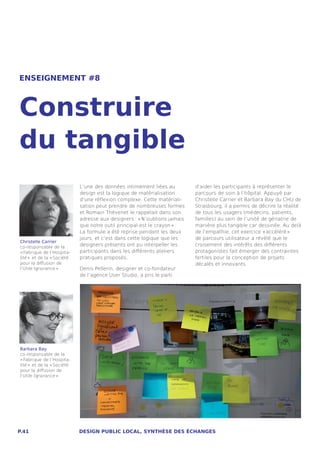 ENSEIGNEMENT #8



Construire
du tangible
                             L’une des données intimement liées au         d’aider les participants à représenter le
                             design est la logique de matérialisation      parcours de soin à l’hôpital. Appuyé par
                             d’une réflexion complexe. Cette matériali-    Christelle Carrier et Barbara Bay du CHU de
                             sation peut prendre de nombreuses formes      Strasbourg, il a permis de décrire la réalité
                             et Romain Thévenet le rappelait dans son      de tous les usagers (médecins, patients,
                             adresse aux designers : « N’oublions jamais   familles) au sein de l’unité de gériatrie de
                             que notre outil principal est le crayon » .   manière plus tangible car dessinée. Au delà
                             La formule a été reprise pendant les deux     de l’empathie, cet exercice « accéléré » 
                             jours, et c’est dans cette logique que les    de parcours utilisateur a révélé que le
Christelle Carrier
co-responsable de la
                             designers présents ont pu interpeller les     croisement des intérêts des différents
« Fabrique de l’Hospita-     participants dans les différents ateliers     protagonistes fait émerger des contraintes
lité »  et de la « Société   pratiques proposés.                           fertiles pour la conception de projets
pour la diffusion de                                                       décalés et innovants.
l’Utile Ignorance »          Denis Pellerin, designer et co-fondateur
                             de l’agence User Studio, a pris le parti




Barbara Bay
co-responsable de la
« Fabrique de l’Hospita-
lité »  et de la « Société
pour la diffusion de
l’Utile Ignorance » 




P.41                         DESIGN PUBLIC LOCAL, SYNTHÈSE DES ÉCHANGES
 