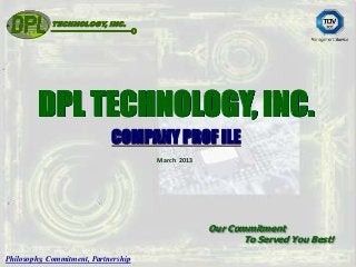 TECHNOLOGY, INC.




         DPL TECHNOLOGY, INC.
                             COMPANY PROF ILE
                                      March 2013




                                                   Our Commitment
                                                          To Served You Best!

Philosophy, Commitment, Partnership
 