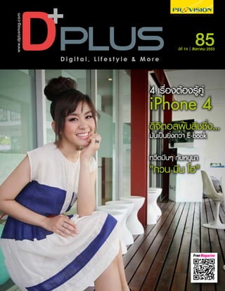 www.dplusmag.com




                                                             85
                                                    ปีที่ 14 สิงหาคม 2553

                   Digital, Lifestyle & More




                                         4 เรื่องต้องรู้คู่
                                         iPhone 4
                                         ดิจิตอลพับลิชชิ่ง…
                                         มันเป็นยิ่งกว่า E-book

                                         ทวีตมึนๆ กับหนูนา
                                         "กวน มึน โฮ"




                                                            FreeMagazine
 