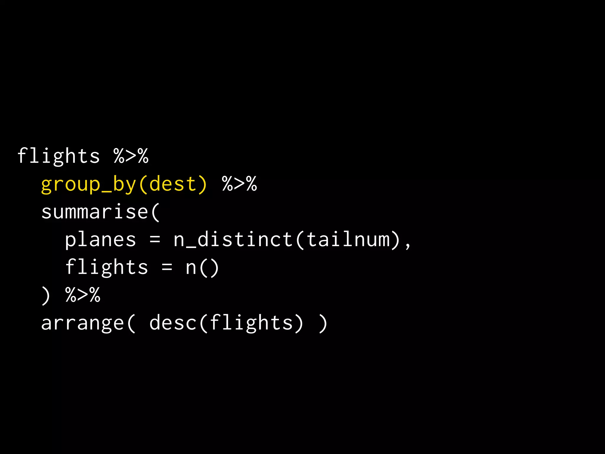 flights %>% 
group_by(dest) %>% 
summarise( 
planes = n_distinct(tailnum), 
flights = n() 
) %>% 
arrange( desc(flights) ) 
 