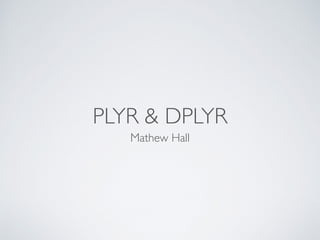 PLYR & DPLYR
Mathew Hall
 