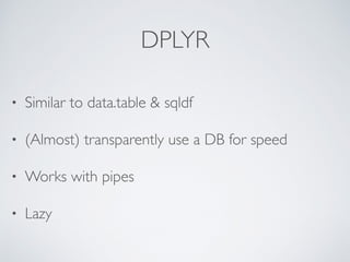 DPLYR
• Similar to data.table & sqldf
• (Almost) transparently use a DB for speed
• Works with pipes
• Lazy
 