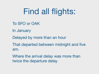 Find all flights:
To SFO or OAK

In January

Delayed by more than an hour

That departed between midnight and five
am.

Where the arrival delay was more than
twice the departure delay
 