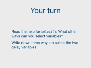 Your turn
Read the help for select(). What other
ways can you select variables?

Write down three ways to select the two
delay variables.
 
