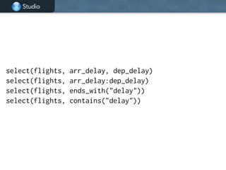 Studio
select(flights, arr_delay, dep_delay)
select(flights, arr_delay:dep_delay)
select(flights, ends_with("delay"))
select(flights, contains("delay"))
 