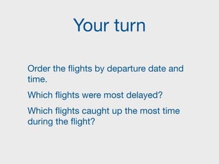 Your turn
Order the flights by departure date and
time.

Which flights were most delayed?

Which flights caught up the most time
during the flight?
 