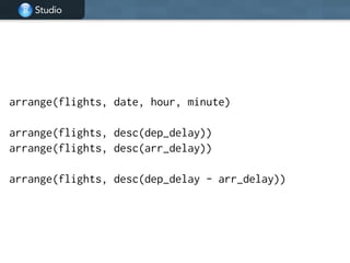 Studio
arrange(flights, date, hour, minute)
!
arrange(flights, desc(dep_delay))
arrange(flights, desc(arr_delay))
!
arrange(flights, desc(dep_delay - arr_delay))
 