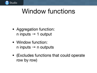 Studio
Window functions
• Aggregation function:  
n inputs → 1 output

• Window function:  
n inputs → n outputs

• (Excludes functions that could operate
row by row)
 