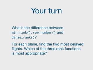 Your turn
What’s the diﬀerence between
min_rank(), row_number() and
dense_rank()?

For each plane, find the two most delayed
flights. Which of the three rank functions
is most appropriate?
 