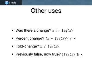 Studio
Other uses
• Was there a change? x != lag(x)

• Percent change? (x - lag(x)) / x

• Fold-change? x / lag(x)

• Previously false, now true? !lag(x) & x
 