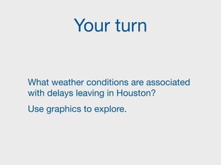 Your turn
What weather conditions are associated
with delays leaving in Houston?

Use graphics to explore.
 