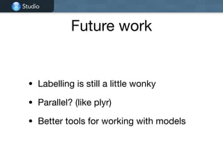 Studio
Future work
• Labelling is still a little wonky

• Parallel? (like plyr)

• Better tools for working with models
 