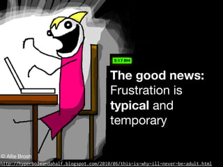 The good news:
Frustration is
typical and
temporary
http://hyperboleandahalf.blogspot.com/2010/06/this-is-why-ill-never-be-adult.html
© Allie Brosh
 