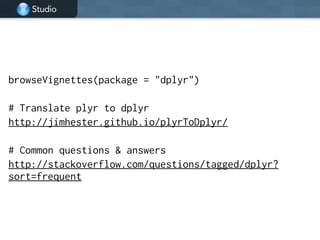 Studio
browseVignettes(package = "dplyr")
!
# Translate plyr to dplyr
http://jimhester.github.io/plyrToDplyr/
!
# Common questions & answers
http://stackoverflow.com/questions/tagged/dplyr?
sort=frequent
 