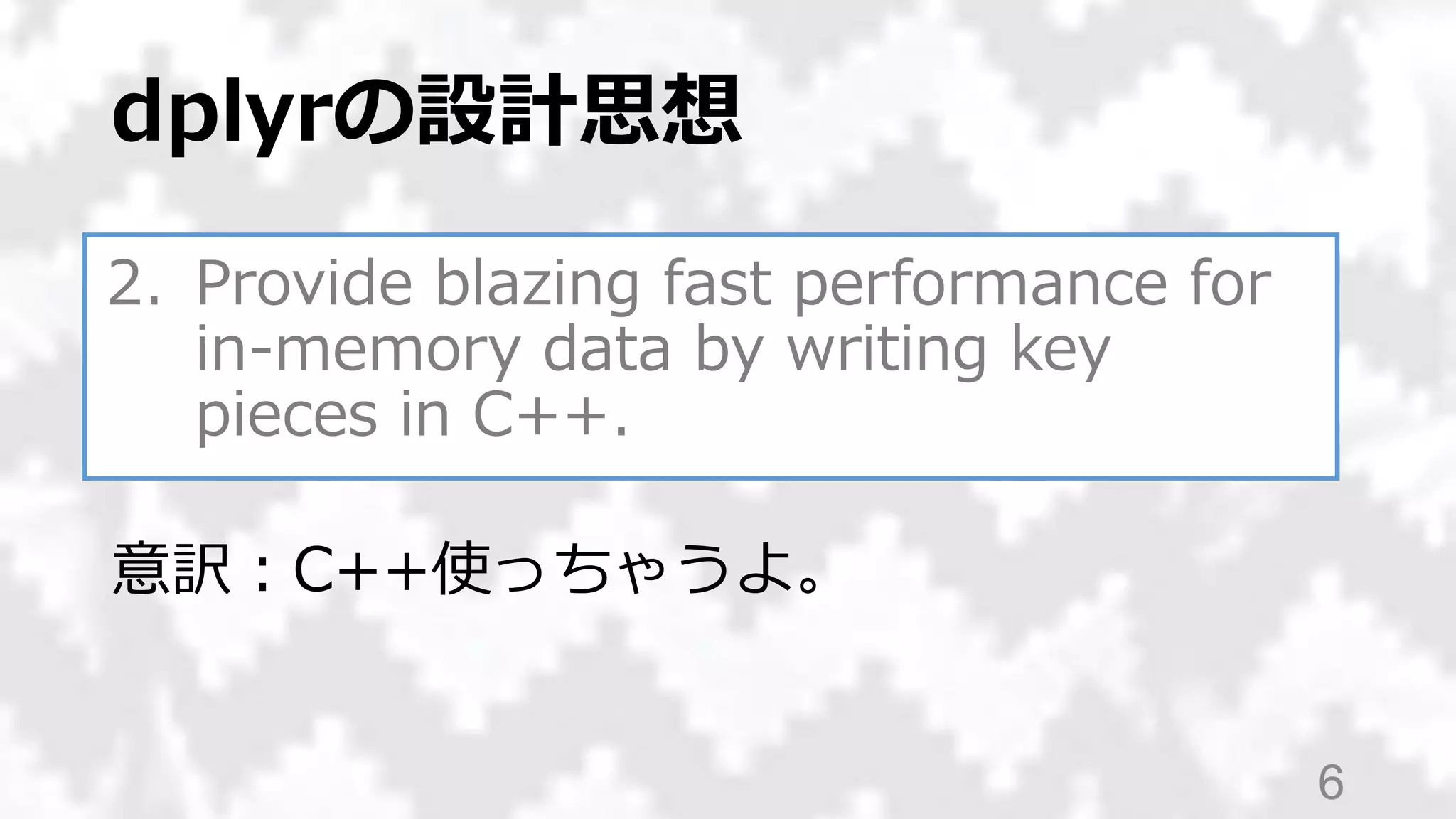 2. Provide blazing fast performance for
in-memory data by writing key
pieces in C++.
dplyrの設計思想
6
意訳：C++使っちゃうよ。
 