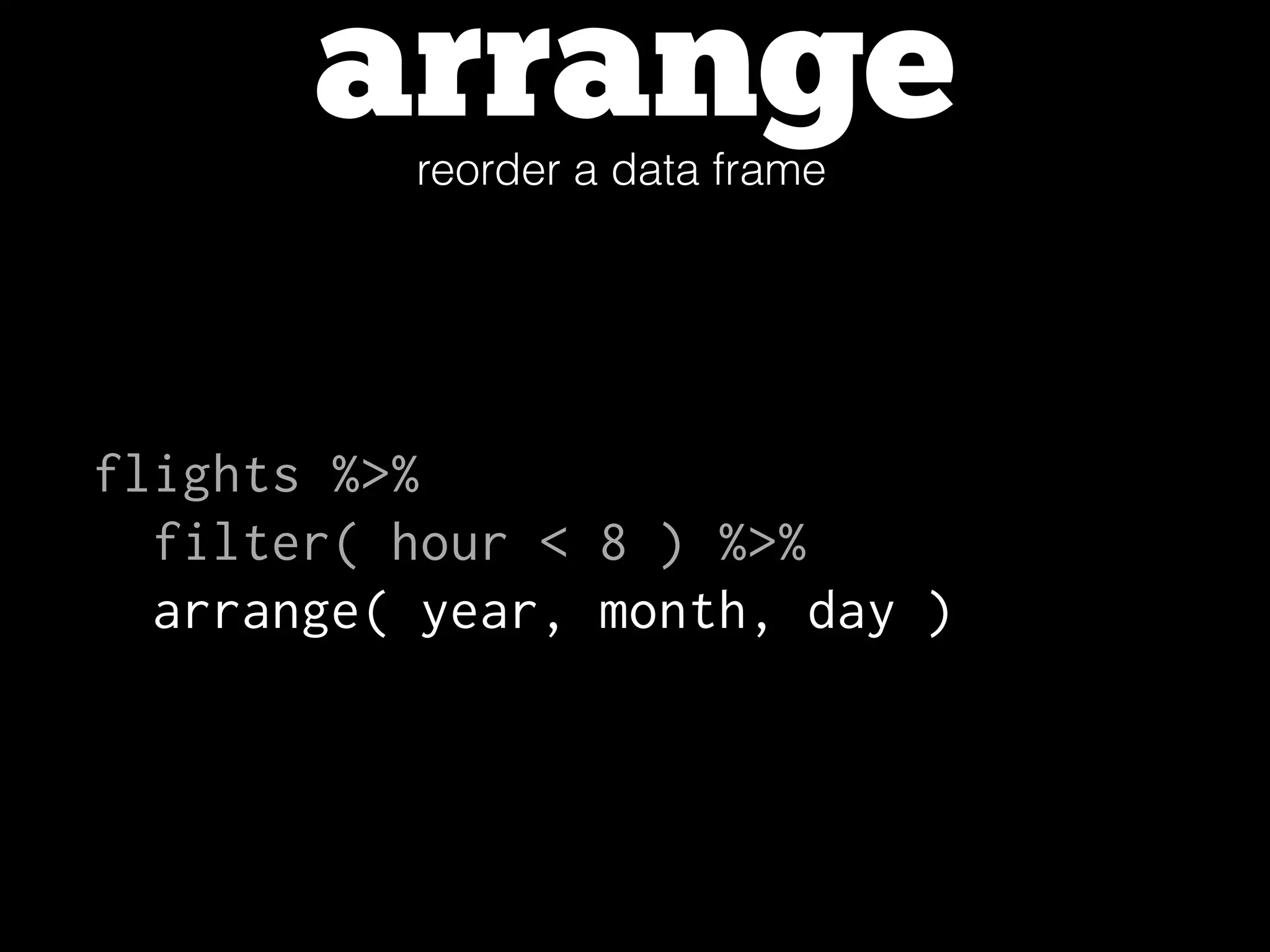 arrangereorder a data frame
flights %>%
filter( hour < 8 ) %>%
arrange( year, month, day )
 