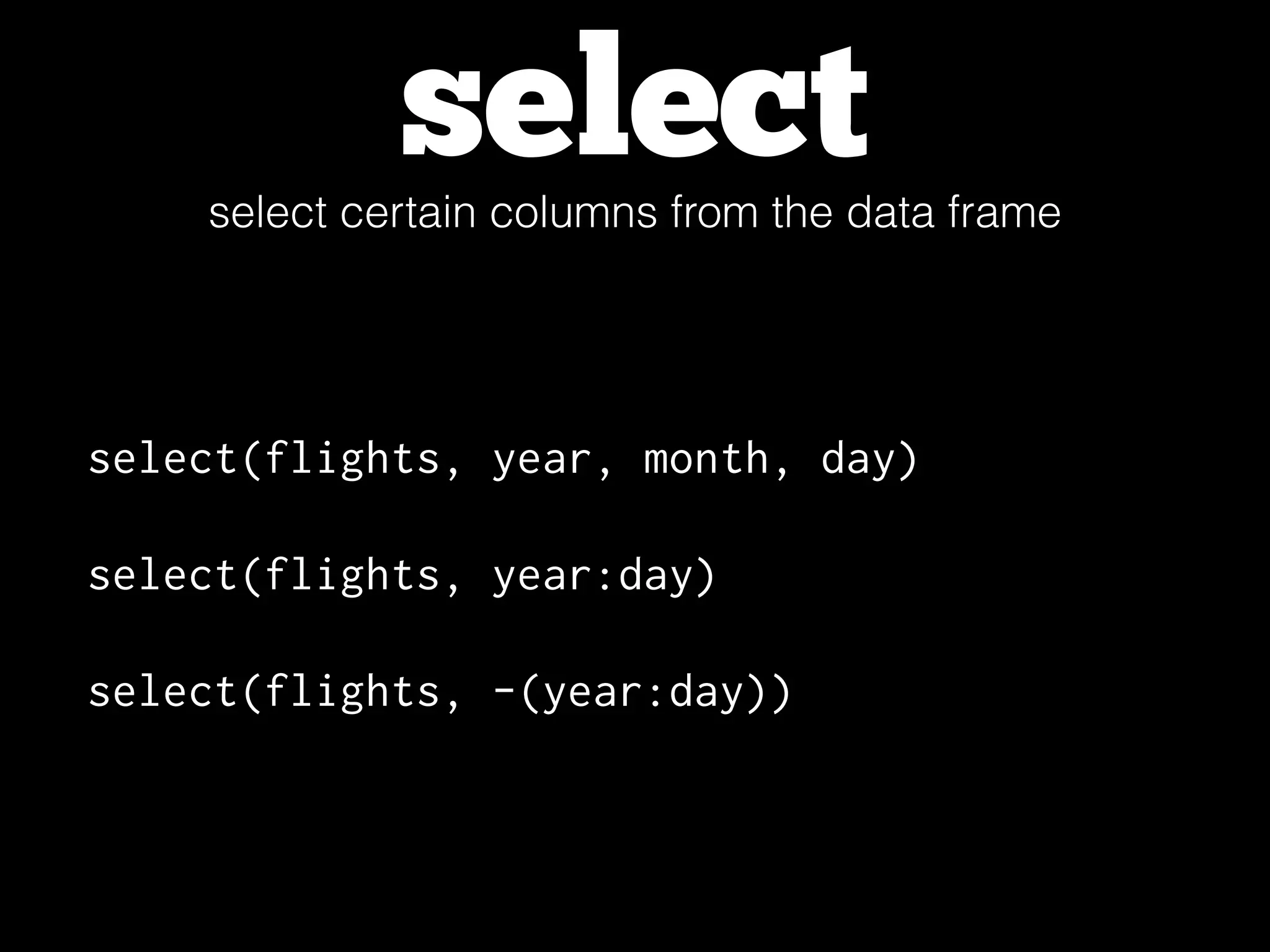 selectselect certain columns from the data frame
select(flights, year, month, day)
select(flights, year:day)
select(flights, -(year:day))
 