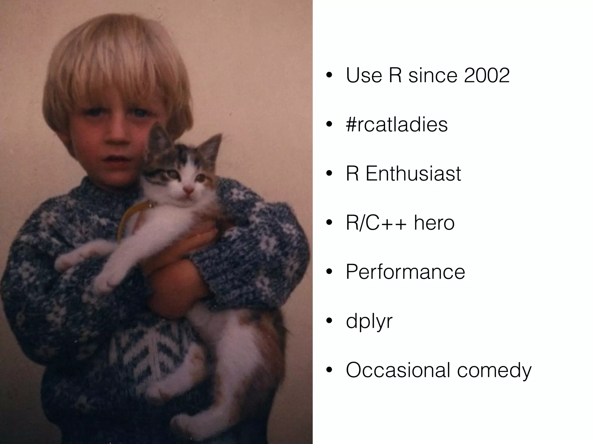 • Use R since 2002
• #rcatladies
• R Enthusiast
• R/C++ hero
• Performance
• dplyr
• Occasional comedy
 