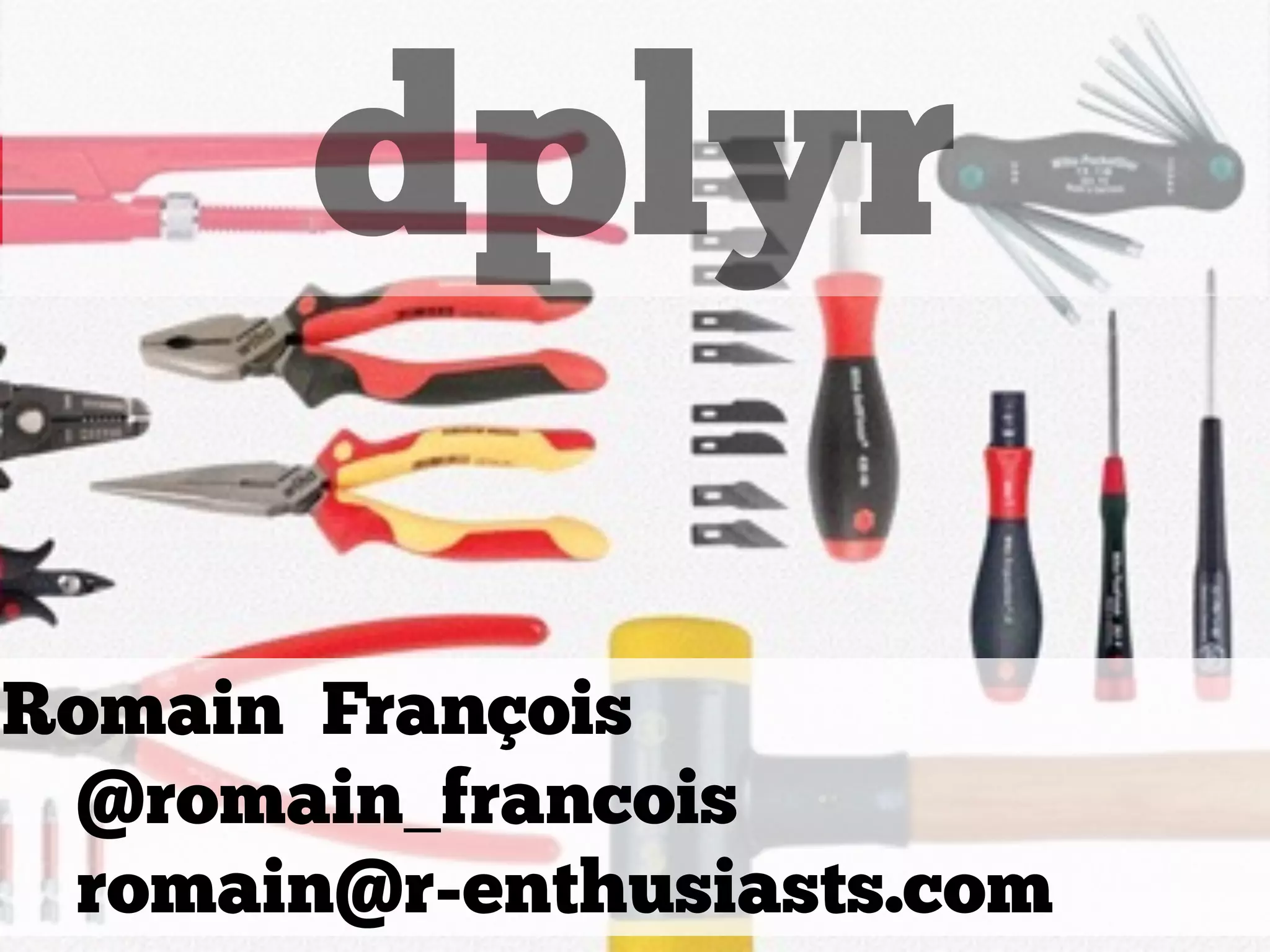 dplyr
Romain François
@romain_francois
romain@r-enthusiasts.com
 