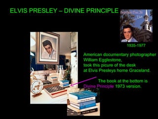 ELVIS PRESLEY – DIVINE PRINCIPLE
American documentary photographer
William Egglestone,
took this picure of the desk
at Elvis Presleys home Graceland.
The book at the bottom is
Divine Principle 1973 version.
1935-1977
 