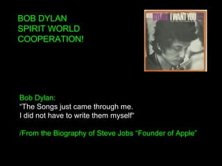 BOB DYLAN
SPIRIT WORLD
COOPERATION!
Bob Dylan:
“The Songs just came through me.
I did not have to write them myself“
/From the Biography of Steve Jobs “Founder of Apple”
 