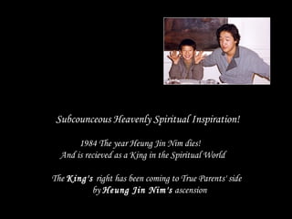 Subcounceous Heavenly Spiritual Inspiration!
1984 The year Heung Jin Nim dies!
And is recieved as a King in the Spiritual World
The King's right has been coming to True Parents' side
by Heung Jin Nim's ascension
 