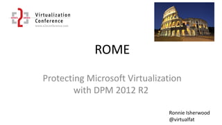 ROME
Protecting Microsoft Virtualization
with DPM 2012 R2
Ronnie Isherwood
@virtualfat
 