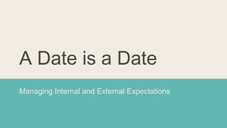 A Date is a Date 
Managing Internal and External Expectations 
 