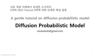 Diffusion Probabilistic Model
nonezerok@gmail.com
1
Last updated: Jan. 10, 2023
A gentle tutorial on diffusion probabilistic model
쉬운 개념 이해에서 상세한 수식까지,
CVPR 2022 Tutorial 8쪽에 대한 상세한 해설 설명
 